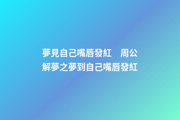夢見自己嘴唇發紅　周公解夢之夢到自己嘴唇發紅